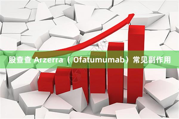股查查 Arzerra（ Ofatumumab）常见副作用