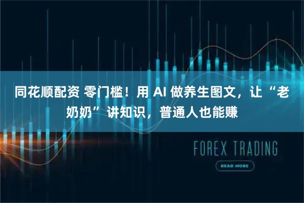 同花顺配资 零门槛！用 AI 做养生图文，让 “老奶奶” 讲知识，普通人也能赚