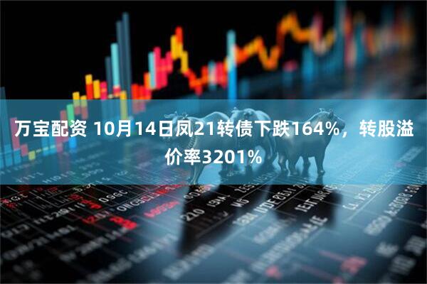万宝配资 10月14日凤21转债下跌164%，转股溢价率3201%