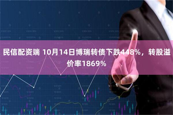 民信配资端 10月14日博瑞转债下跌448%，转股溢价率1869%