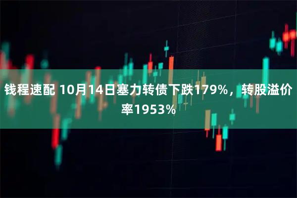 钱程速配 10月14日塞力转债下跌179%，转股溢价率1953%