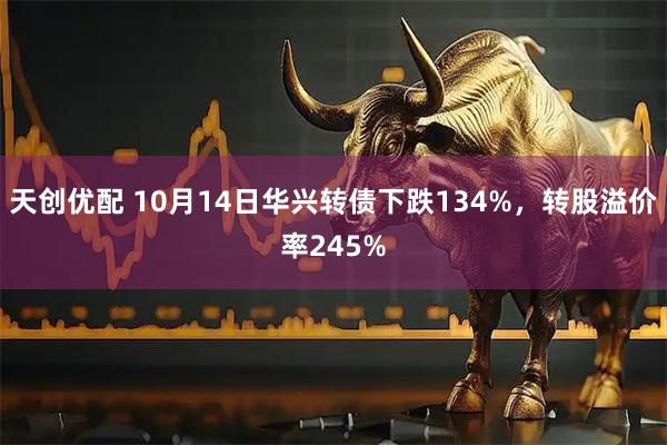 天创优配 10月14日华兴转债下跌134%，转股溢价率245%