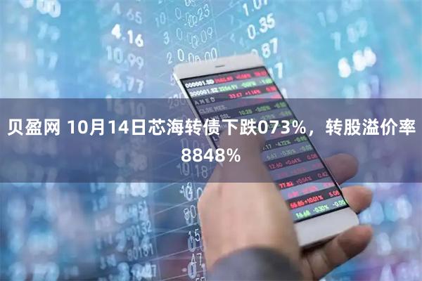 贝盈网 10月14日芯海转债下跌073%，转股溢价率8848%
