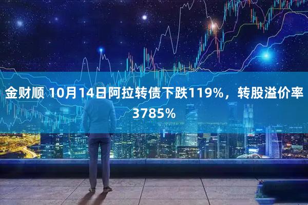 金财顺 10月14日阿拉转债下跌119%，转股溢价率3785%