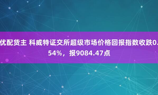 优配货主 科威特证交所超级市场价格回报指数收跌0.54%，报9084.47点
